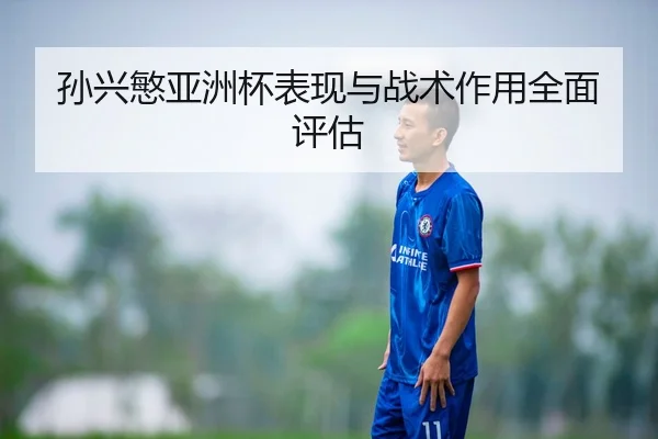 孙兴慜亚洲杯表现与战术作用全面评估