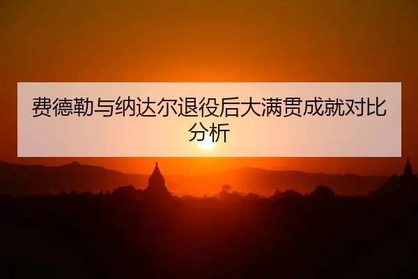 费德勒与纳达尔退役后大满贯成就对比分析