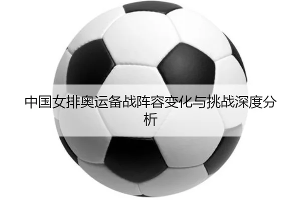 中国女排奥运备战阵容变化与挑战深度分析
